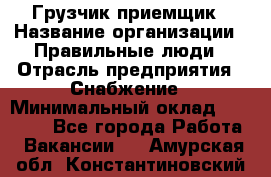 Грузчик-приемщик › Название организации ­ Правильные люди › Отрасль предприятия ­ Снабжение › Минимальный оклад ­ 26 000 - Все города Работа » Вакансии   . Амурская обл.,Константиновский р-н